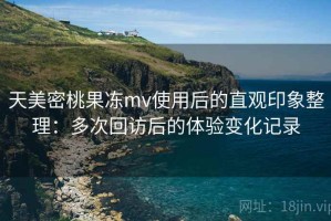 天美密桃果冻mv使用后的直观印象整理：多次回访后的体验变化记录