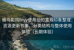 蜂鸟影院fnyy使用后的直观印象整理：资源更新节奏、分类结构与整体使用体验（长期体验）