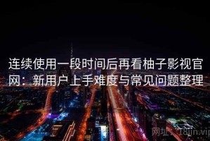 连续使用一段时间后再看柚子影视官网：新用户上手难度与常见问题整理