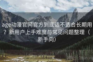 age动漫官网官方到底适不适合长期用？新用户上手难度与常见问题整理（新手向）