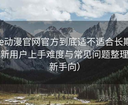 age动漫官网官方到底适不适合长期用？新用户上手难度与常见问题整理（新手向）