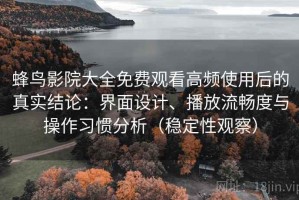 蜂鸟影院大全免费观看高频使用后的真实结论：界面设计、播放流畅度与操作习惯分析（稳定性观察）