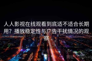 人人影视在线观看到底适不适合长期用？播放稳定性与广告干扰情况的观察