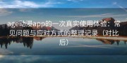 age动漫app的一次真实使用体验：常见问题与应对方式的整理记录（对比后）