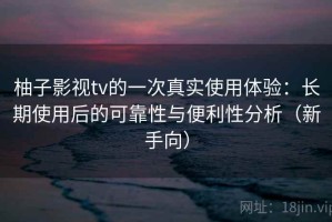 柚子影视tv的一次真实使用体验：长期使用后的可靠性与便利性分析（新手向）