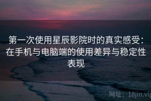 第一次使用星辰影院时的真实感受：在手机与电脑端的使用差异与稳定性表现