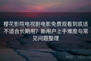 樱花影院电视剧电影免费观看到底适不适合长期用？新用户上手难度与常见问题整理