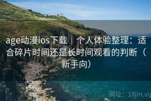 age动漫ios下载｜个人体验整理：适合碎片时间还是长时间观看的判断（新手向）