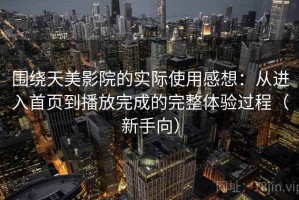 围绕天美影院的实际使用感想：从进入首页到播放完成的完整体验过程（新手向）