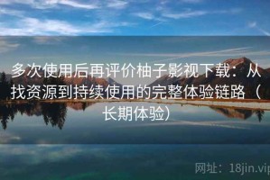 多次使用后再评价柚子影视下载：从找资源到持续使用的完整体验链路（长期体验）