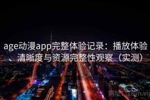 age动漫app完整体验记录：播放体验、清晰度与资源完整性观察（实测）