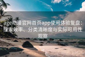 age动漫官网首页app使用体验复盘：搜索效率、分类清晰度与实际可用性观察