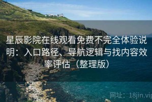 星辰影院在线观看免费不完全体验说明：入口路径、导航逻辑与找内容效率评估（整理版）
