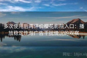 多次使用后再评价樱花影院入口：播放稳定性与广告干扰情况的观察