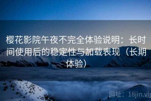樱花影院午夜不完全体验说明：长时间使用后的稳定性与加载表现（长期体验）
