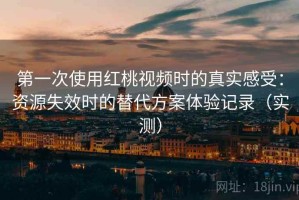 第一次使用红桃视频时的真实感受：资源失效时的替代方案体验记录（实测）