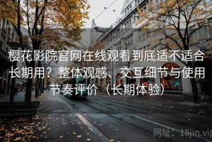 樱花影院官网在线观看到底适不适合长期用？整体观感、交互细节与使用节奏评价（长期体验）