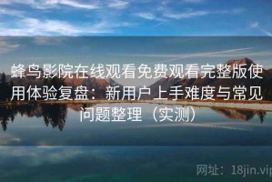 蜂鸟影院在线观看免费观看完整版使用体验复盘：新用户上手难度与常见问题整理（实测）
