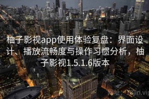 柚子影视app使用体验复盘：界面设计、播放流畅度与操作习惯分析，柚子影视1.5.1.6版本