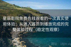 星辰影院免费在线观看的一次真实使用体验：从进入首页到播放完成的完整体验过程（稳定性观察）