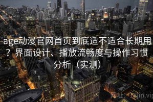 age动漫官网首页到底适不适合长期用？界面设计、播放流畅度与操作习惯分析（实测）