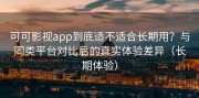 可可影视app到底适不适合长期用？与同类平台对比后的真实体验差异（长期体验）