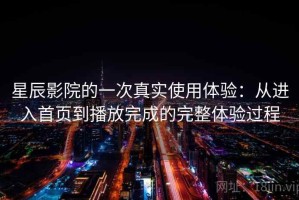 星辰影院的一次真实使用体验：从进入首页到播放完成的完整体验过程