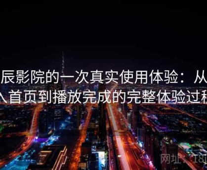 星辰影院的一次真实使用体验：从进入首页到播放完成的完整体验过程