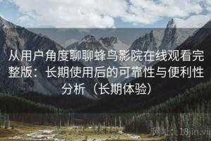 从用户角度聊聊蜂鸟影院在线观看完整版：长期使用后的可靠性与便利性分析（长期体验）