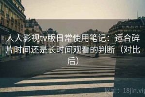 人人影视tv版日常使用笔记：适合碎片时间还是长时间观看的判断（对比后）