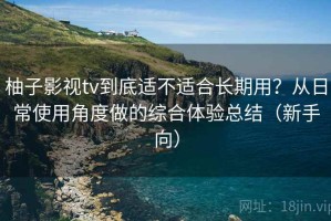 柚子影视tv到底适不适合长期用？从日常使用角度做的综合体验总结（新手向）