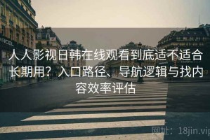 人人影视日韩在线观看到底适不适合长期用？入口路径、导航逻辑与找内容效率评估