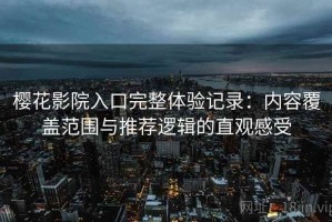 樱花影院入口完整体验记录：内容覆盖范围与推荐逻辑的直观感受