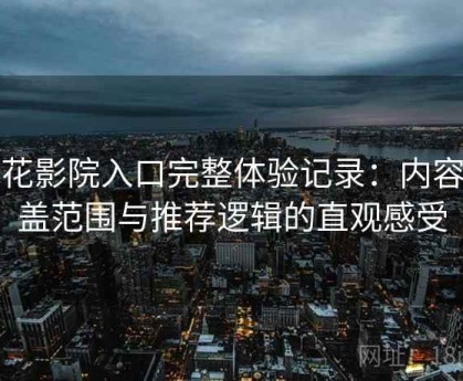 樱花影院入口完整体验记录：内容覆盖范围与推荐逻辑的直观感受