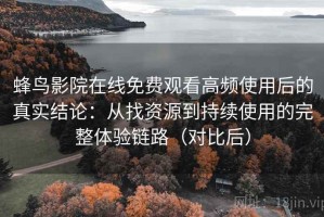 蜂鸟影院在线免费观看高频使用后的真实结论：从找资源到持续使用的完整体验链路（对比后）