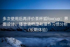 多次使用后再评价茶杯狐foxcup：界面设计、播放流畅度与操作习惯分析（长期体验）