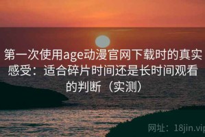 第一次使用age动漫官网下载时的真实感受：适合碎片时间还是长时间观看的判断（实测）