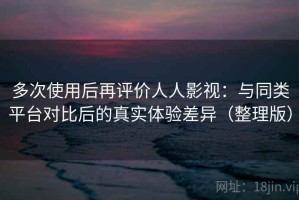 多次使用后再评价人人影视：与同类平台对比后的真实体验差异（整理版）