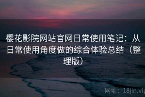樱花影院网站官网日常使用笔记：从日常使用角度做的综合体验总结（整理版）