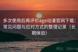 多次使用后再评价age动漫官网下载：常见问题与应对方式的整理记录（长期体验）