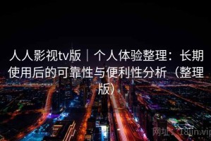 人人影视tv版｜个人体验整理：长期使用后的可靠性与便利性分析（整理版）