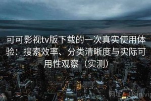 可可影视tv版下载的一次真实使用体验：搜索效率、分类清晰度与实际可用性观察（实测）