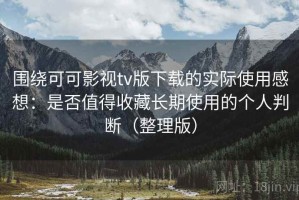 围绕可可影视tv版下载的实际使用感想：是否值得收藏长期使用的个人判断（整理版）