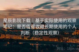 星辰影院下载｜基于实际使用的观察笔记：是否值得收藏长期使用的个人判断（稳定性观察）