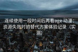 连续使用一段时间后再看age 动漫：资源失效时的替代方案体验记录（实测）