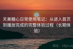 天美糖心日常使用笔记：从进入首页到播放完成的完整体验过程（长期体验）