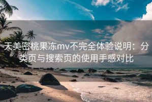 天美密桃果冻mv不完全体验说明：分类页与搜索页的使用手感对比