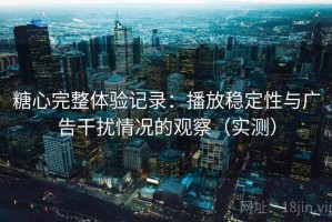 糖心完整体验记录：播放稳定性与广告干扰情况的观察（实测）