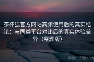 茶杯狐官方网站高频使用后的真实结论：与同类平台对比后的真实体验差异（整理版）