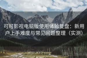 可可影视电脑版使用体验复盘：新用户上手难度与常见问题整理（实测）